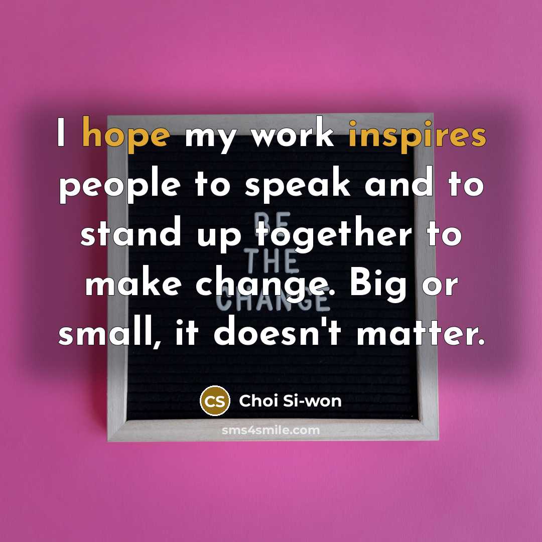 “I hope my work inspires people to speak and to stand up together to make change. Big or small, it doesn't matter.” quote by Choi Si-won