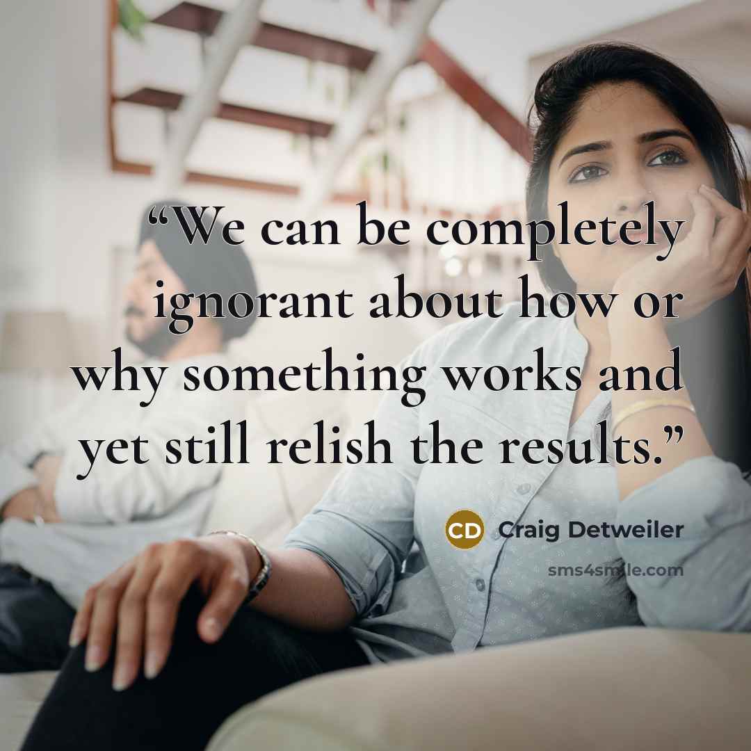 “We can be completely ignorant about how or why something works and yet still relish the results.” quote by Craig Detweiler