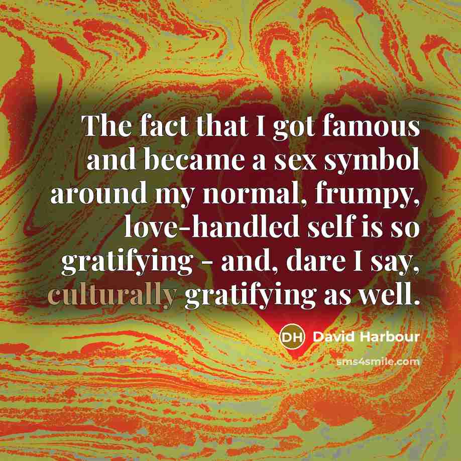 “The fact that I got famous and became a sex symbol around my normal, frumpy, love-handled self is so gratifying - and, dare I say, culturally gratifying as well.” quote by David Harbour