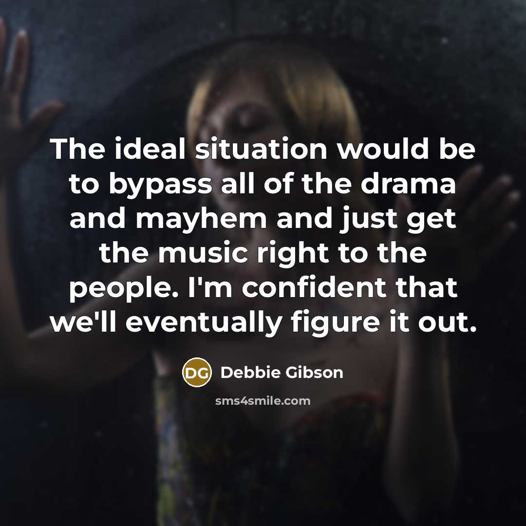 “The ideal situation would be to bypass all of the drama and mayhem and just get the music right to the people. I'm confident that we'll eventually figure it out.” quote by Debbie Gibson