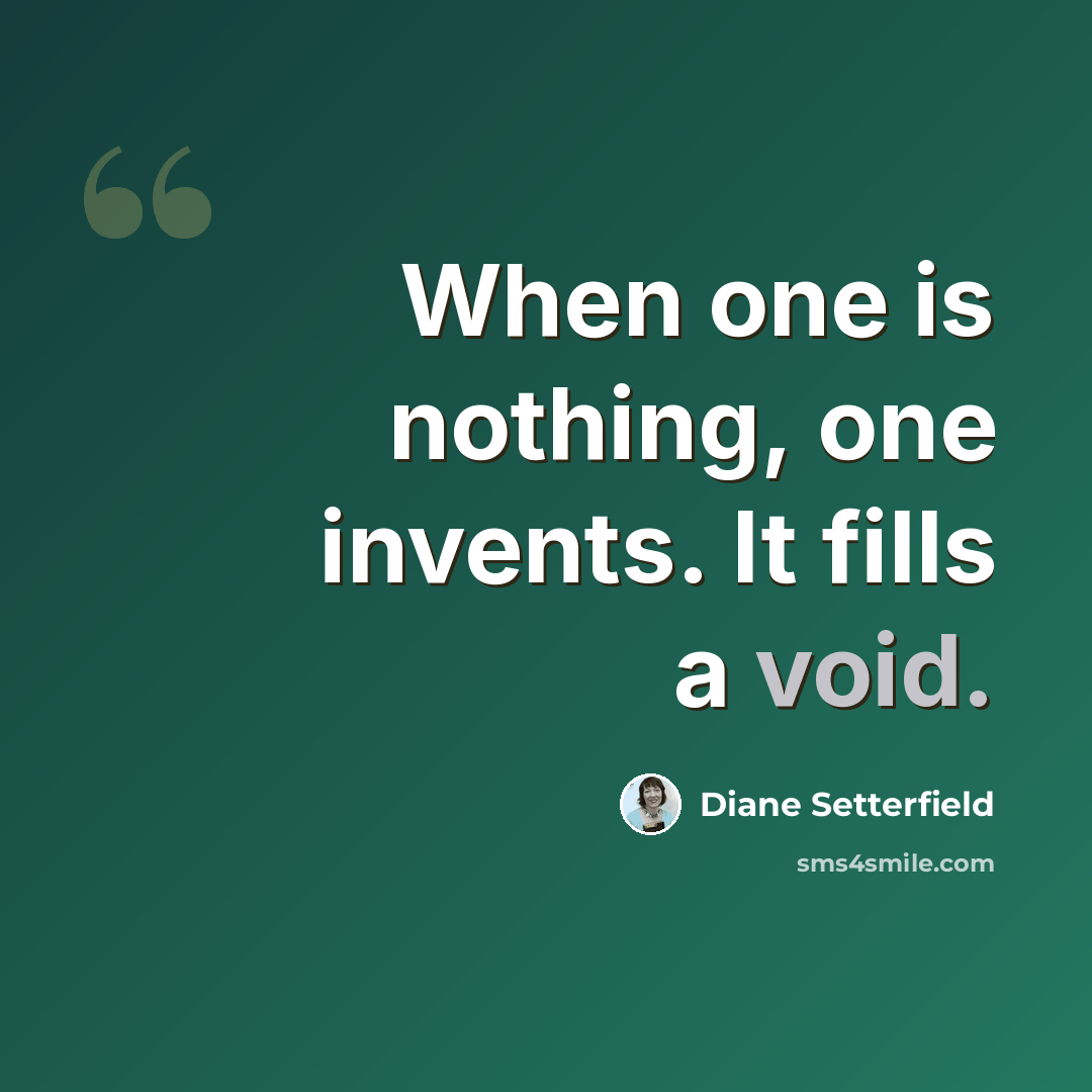“When one is nothing, one invents. It fills a void.” quote by Diane Setterfield