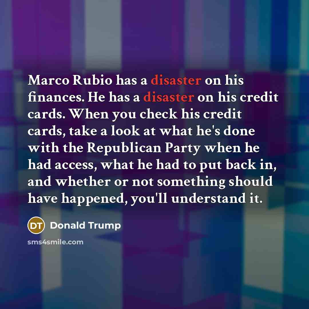 “Marco Rubio has a disaster on his finances. He has a disaster on his credit cards. When you check his credit cards, take a look at what he's done with the Republican Party when he had access, what he had to put back in, and whether or not something should have happened, you'll understand it.” quote by Donald Trump