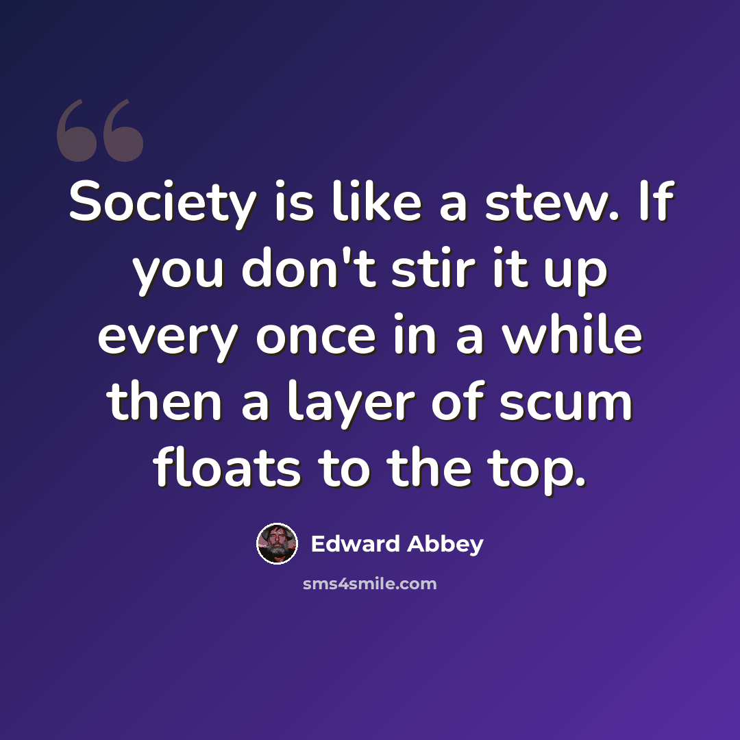 “Society is like a stew. If you don't stir it up every once in a while then a layer of scum floats to the top.” quote by Edward Abbey