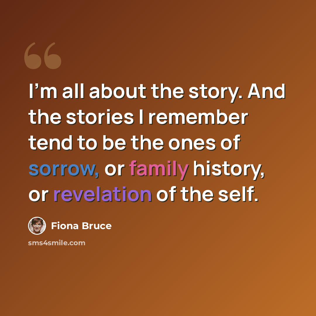 “I'm all about the story. And the stories I remember tend to be the ones of sorrow, or family history, or revelation of the self.” quote by Fiona Bruce