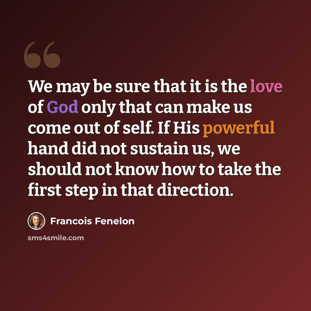 “We may be sure that it is the love of God only that can make us come out of self. If His powerful hand did not sustain us, we should not know how to take the first step in that direction.” quote by Francois Fenelon