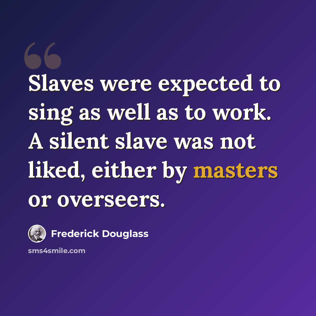 “Slaves were expected to sing as well as to work. A silent slave was not liked, either by masters or overseers.” quote by Frederick Douglass