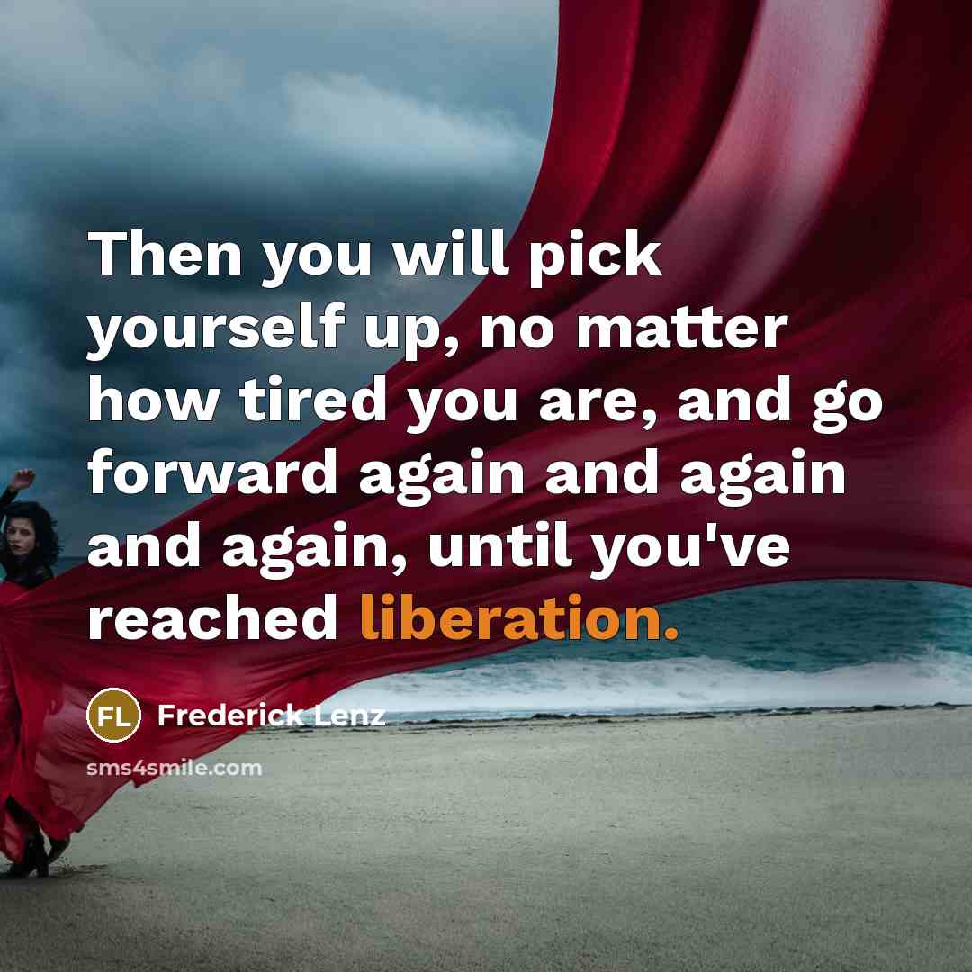 “Then you will pick yourself up, no matter how tired you are, and go forward again and again and again, until you've reached liberation.” quote by Frederick Lenz