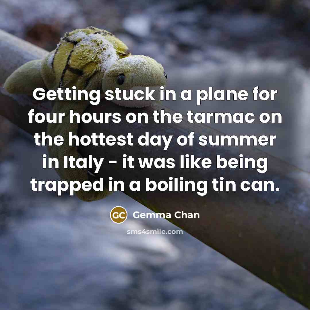 “Getting stuck in a plane for four hours on the tarmac on the hottest day of summer in Italy - it was like being trapped in a boiling tin can.” quote by Gemma Chan