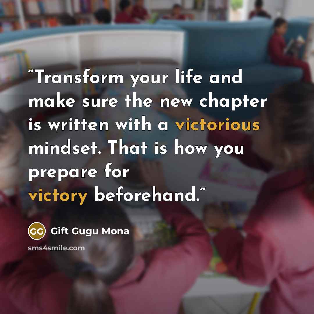 “Transform your life and make sure the new chapter is written with a victorious mindset. That is how you prepare for victory beforehand.” quote by Gift Gugu Mona