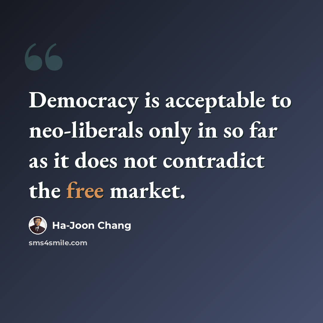 “Democracy is acceptable to neo-liberals only in so far as it does not contradict the free market.” quote by Ha-Joon Chang