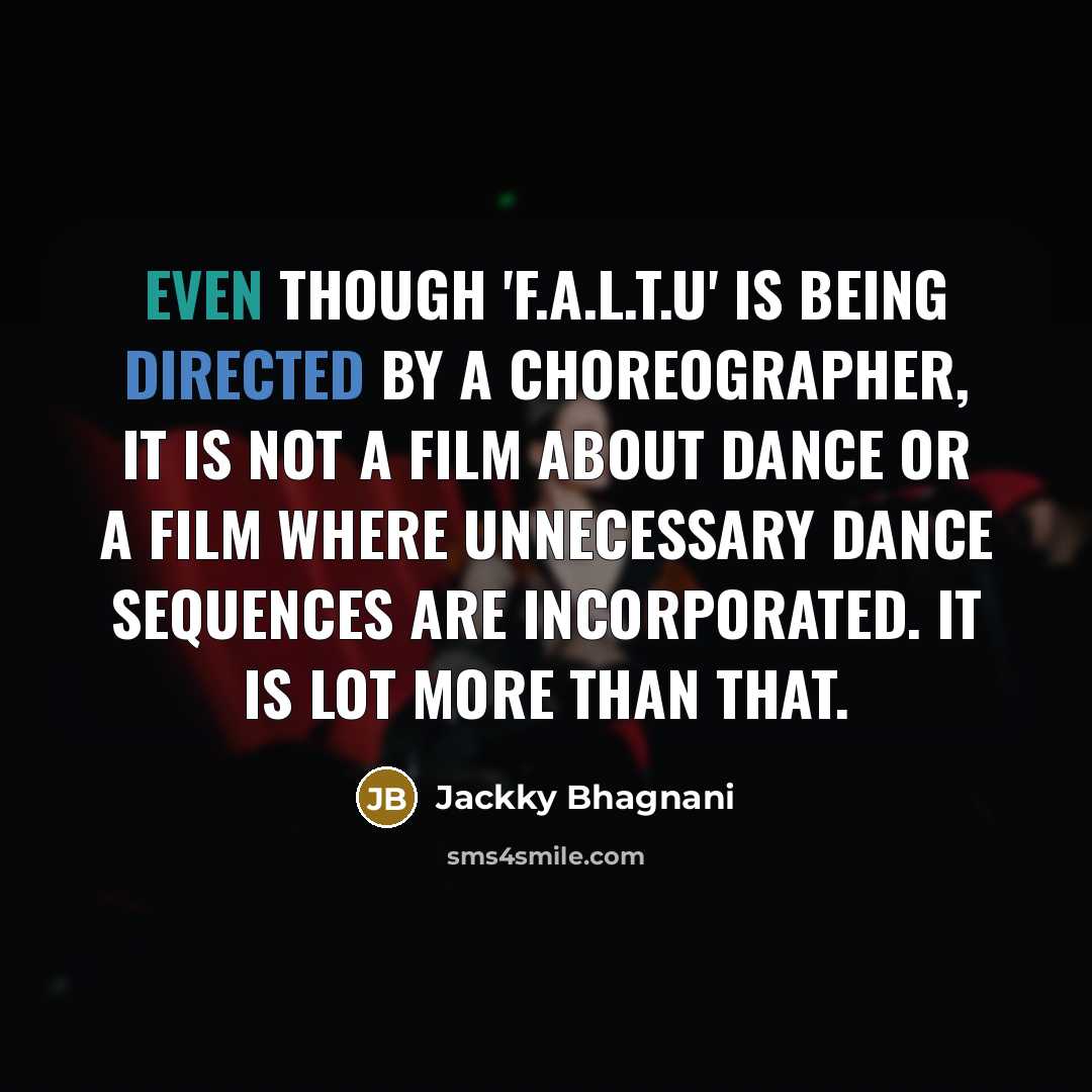 “Even though 'F.A.L.T.U' is being directed by a choreographer, it is not a film about dance or a film where unnecessary dance sequences are incorporated. It is lot more than that.” quote by Jackky Bhagnani