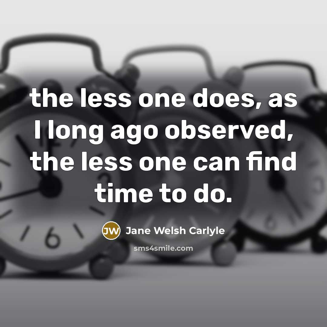 “the less one does, as I long ago observed, the less one can find time to do.” quote by Jane Welsh Carlyle