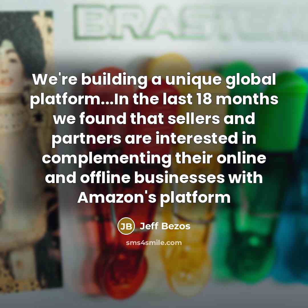“We're building a unique global platform...In the last 18 months we found that sellers and partners are interested in complementing their online and offline businesses with Amazon's platform” quote by Jeff Bezos
