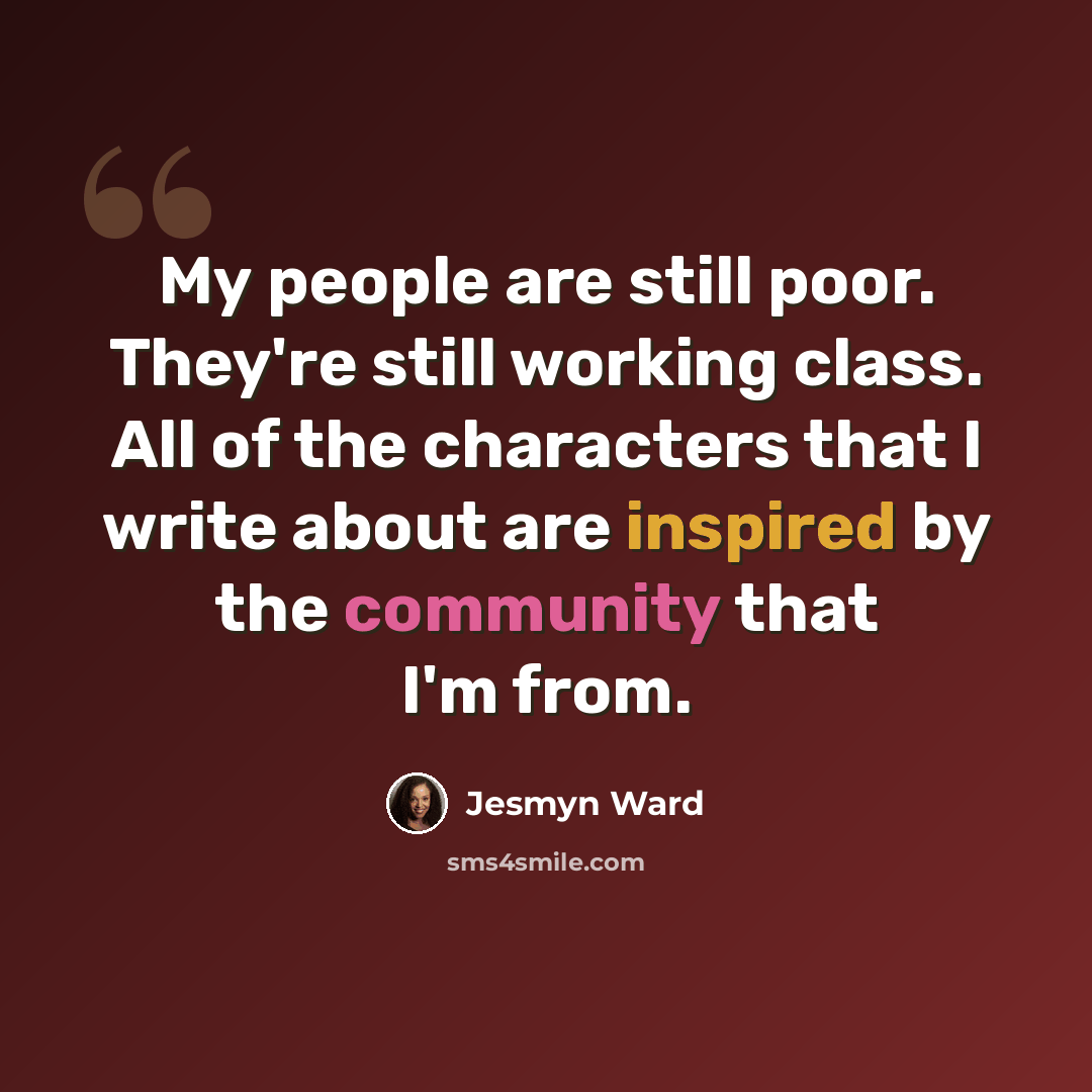 “My people are still poor. They're still working class. All of the characters that I write about are inspired by the community that I'm from.” quote by Jesmyn Ward