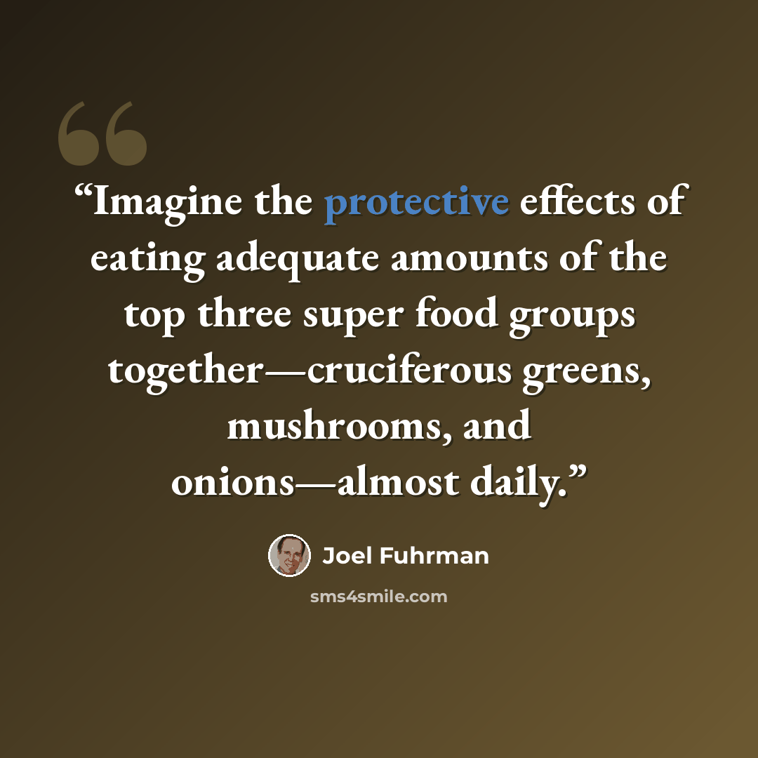 “Imagine the protective effects of eating adequate amounts of the top three super food groups together—cruciferous greens, mushrooms, and onions—almost daily.” quote by Joel Fuhrman