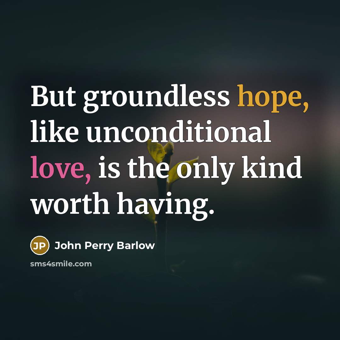 “But groundless hope, like unconditional love, is the only kind worth having.” quote by John Perry Barlow