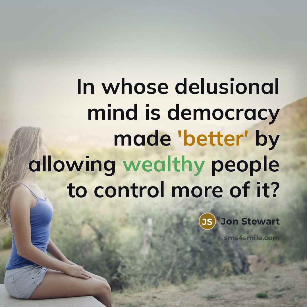 “In whose delusional mind is democracy made 'better' by allowing wealthy people to control more of it?” quote by Jon Stewart