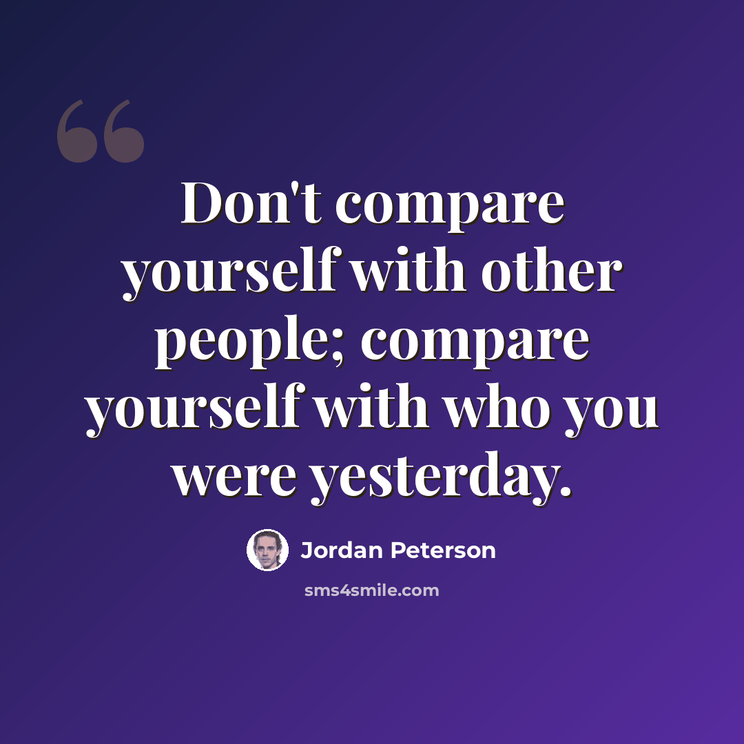 “Don't compare yourself with other people; compare yourself with who you were yesterday.” quote by Jordan Peterson