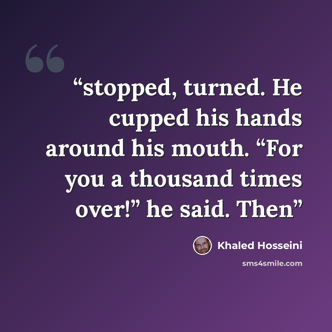 “stopped, turned. He cupped his hands around his mouth. “For you a thousand times over!” he said. Then” quote by Khaled Hosseini