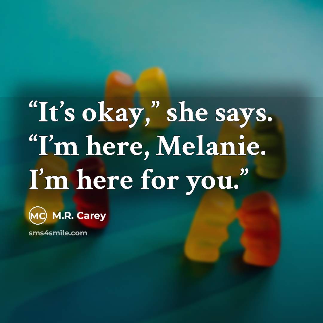 “It’s okay,” she says. “I’m here, Melanie. I’m here for you.” quote by M.R. Carey