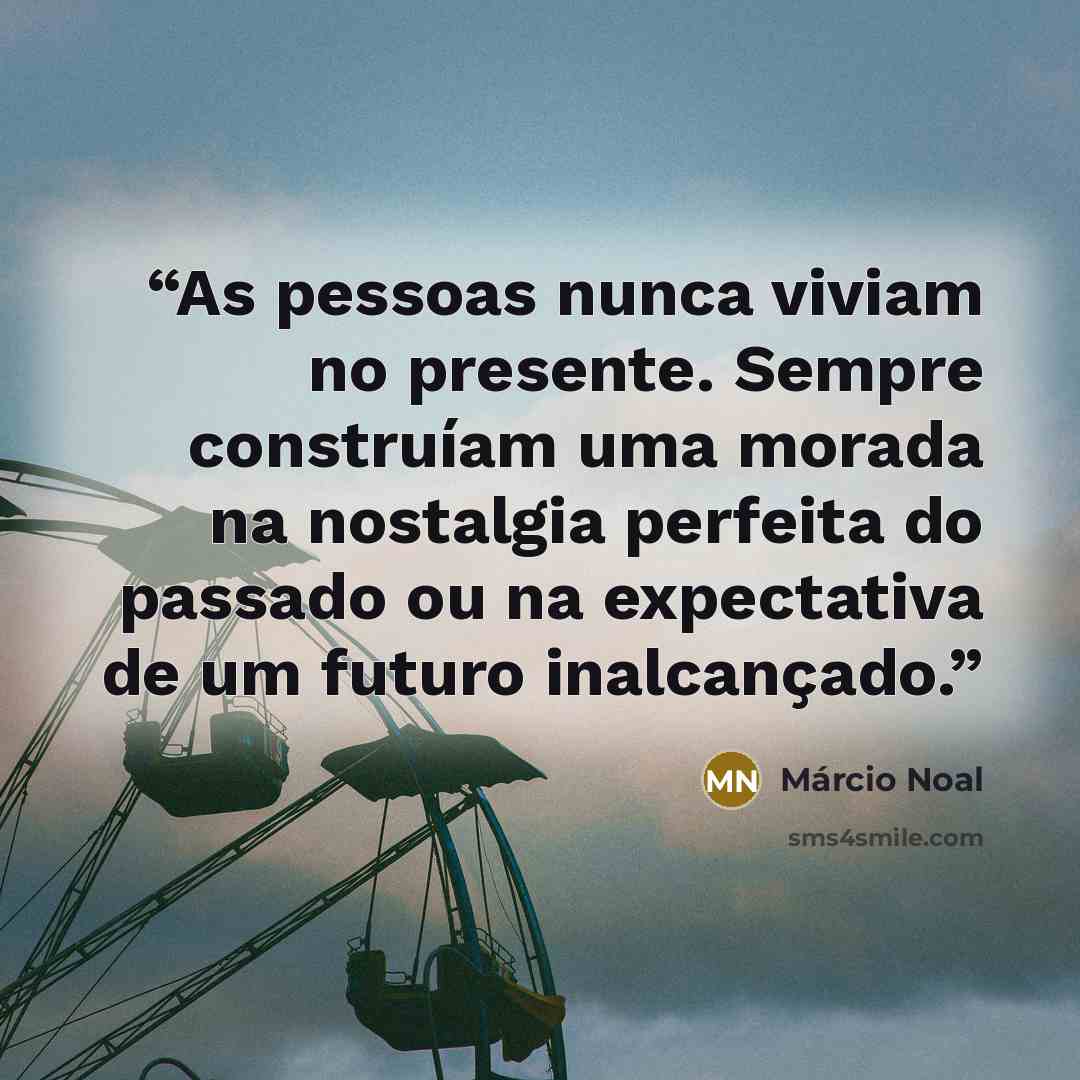 “As pessoas nunca viviam no presente. Sempre construíam uma morada na nostalgia perfeita do passado ou na expectativa de um futuro inalcançado.” quote by Márcio Noal