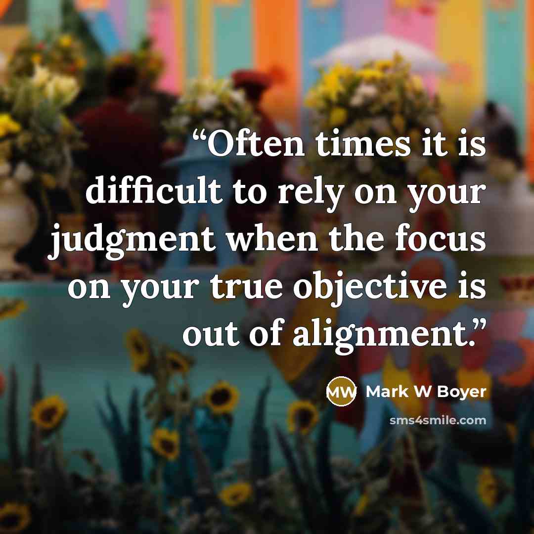 “Often times it is difficult to rely on your judgment when the focus on your true objective is out of alignment.” quote by Mark W Boyer