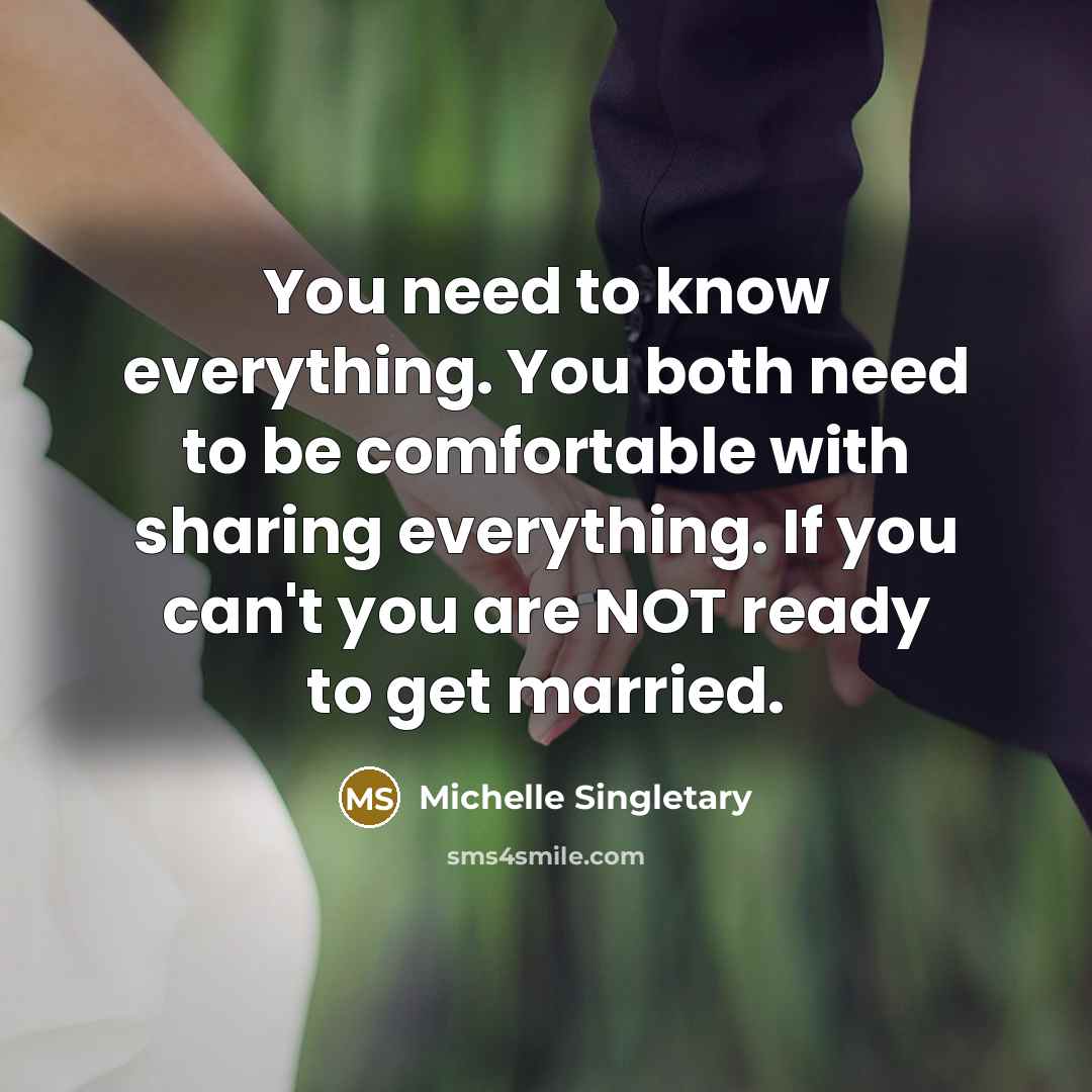 “You need to know everything. You both need to be comfortable with sharing everything. If you can't you are NOT ready to get married.” quote by Michelle Singletary