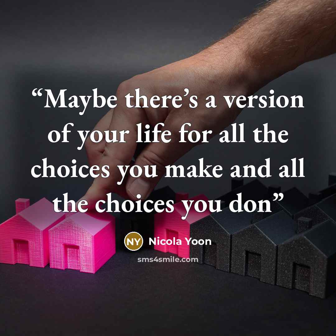 “Maybe there’s a version of your life for all the choices you make and all the choices you don” quote by Nicola Yoon