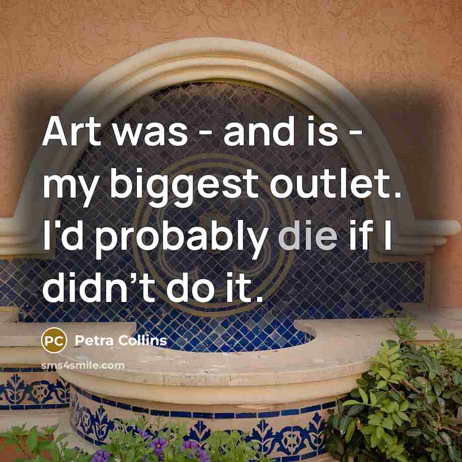 “Art was - and is - my biggest outlet. I'd probably die if I didn't do it.” quote by Petra Collins