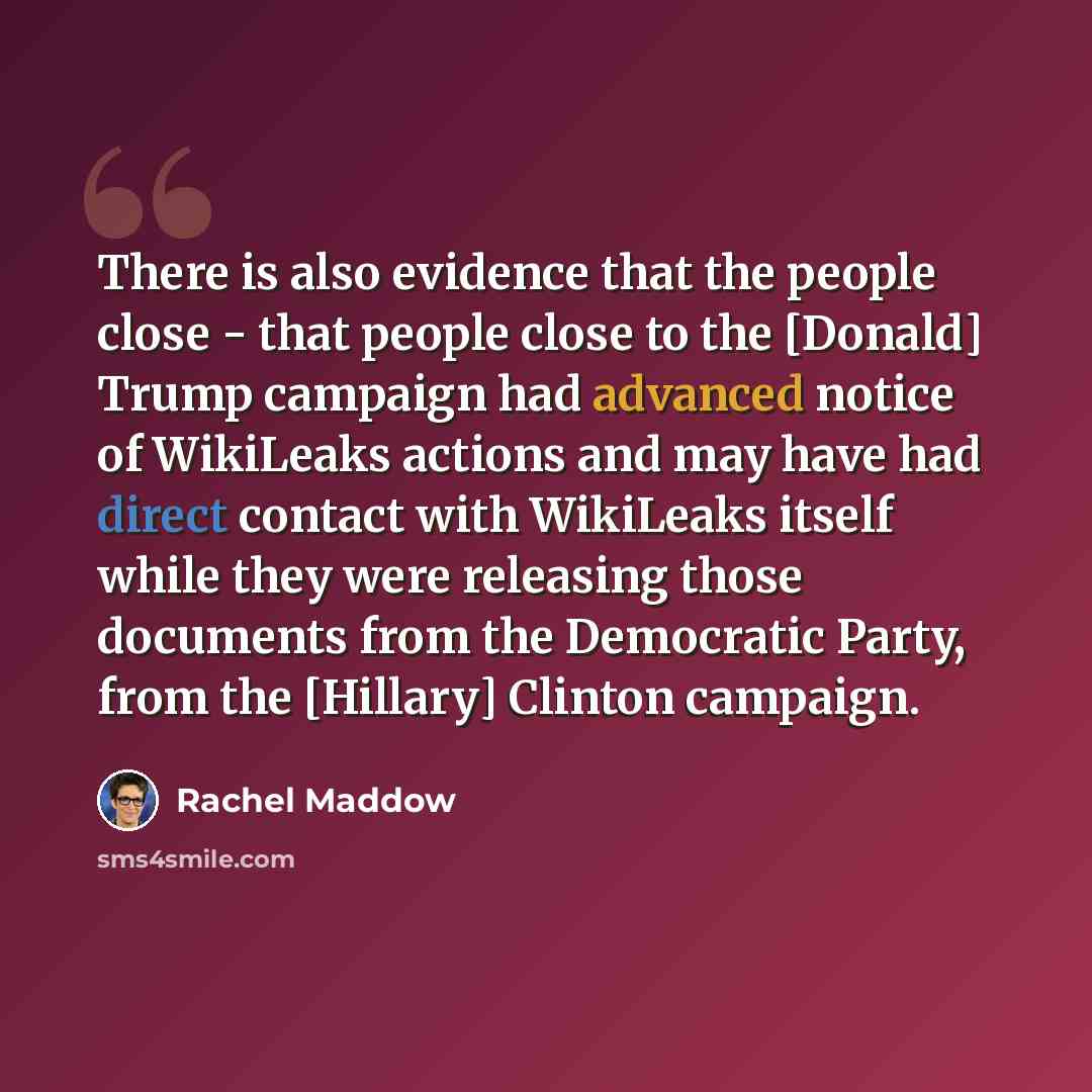 “There is also evidence that the people close - that people close to the [Donald] Trump campaign had advanced notice of WikiLeaks actions and may have had direct contact with WikiLeaks itself while they were releasing those documents from the Democratic Party, from the [Hillary] Clinton campaign.” quote by Rachel Maddow