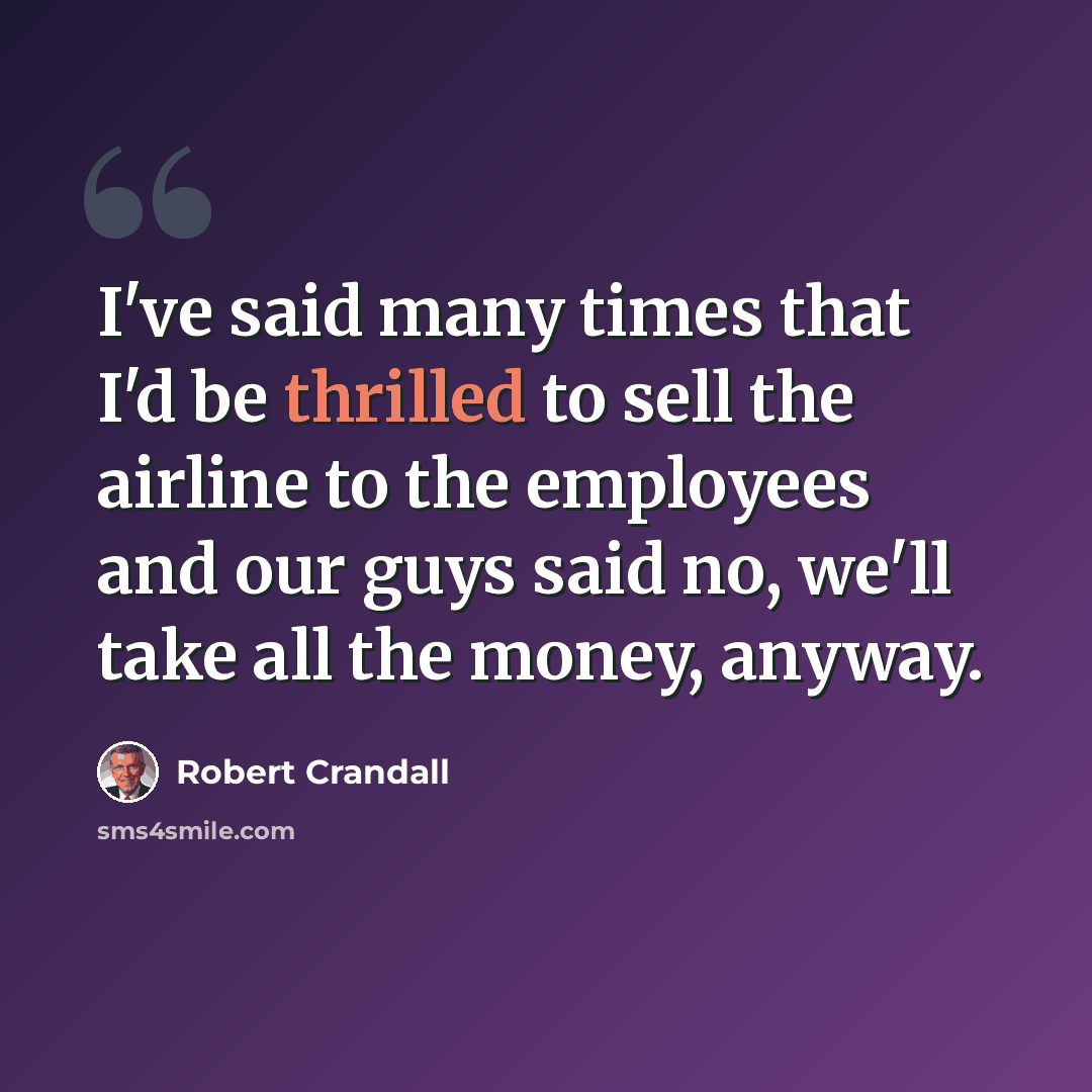 “I've said many times that I'd be thrilled to sell the airline to the employees and our guys said no, we'll take all the money, anyway.” quote by Robert Crandall