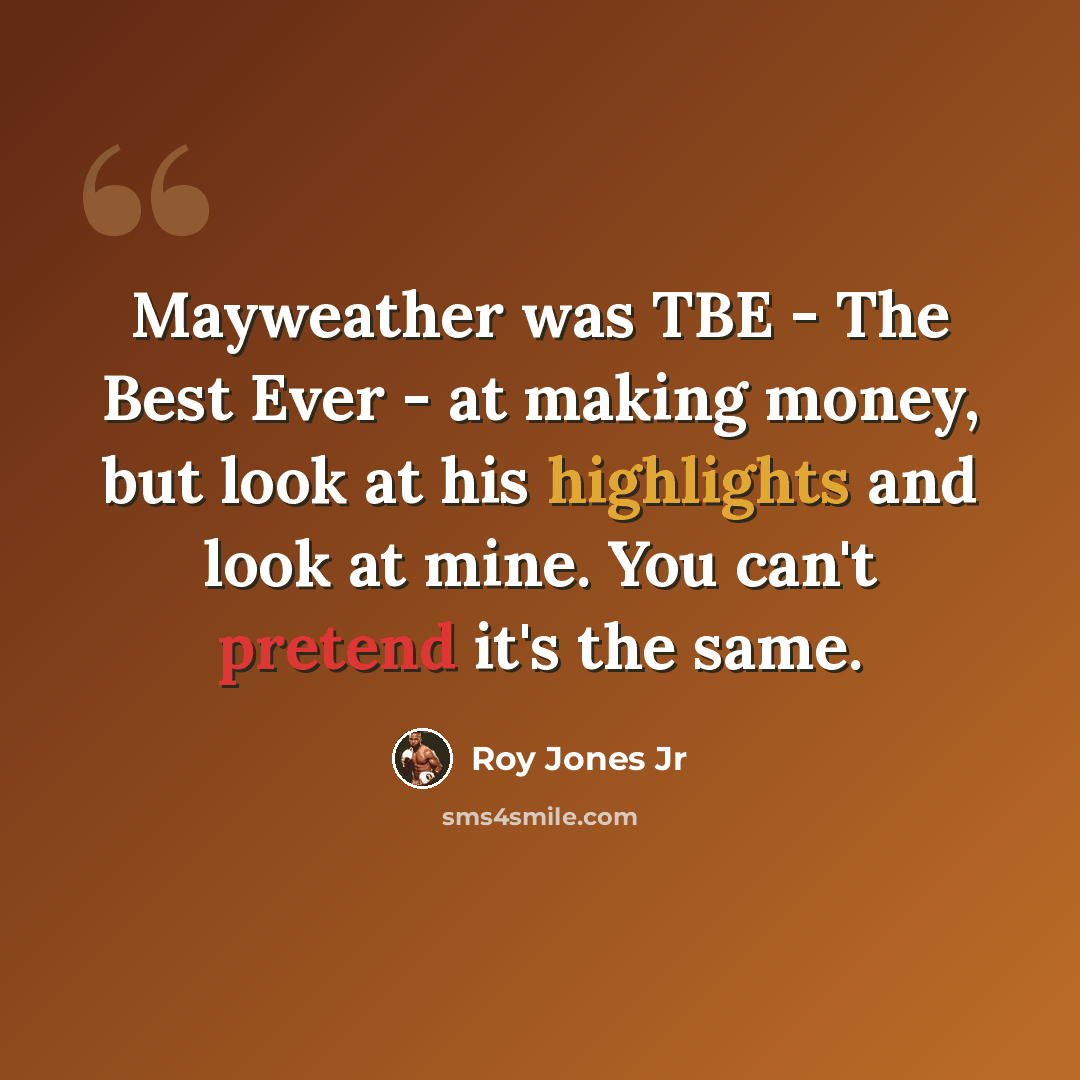 “Mayweather was TBE - The Best Ever - at making money, but look at his highlights and look at mine. You can't pretend it's the same.” quote by Roy Jones Jr