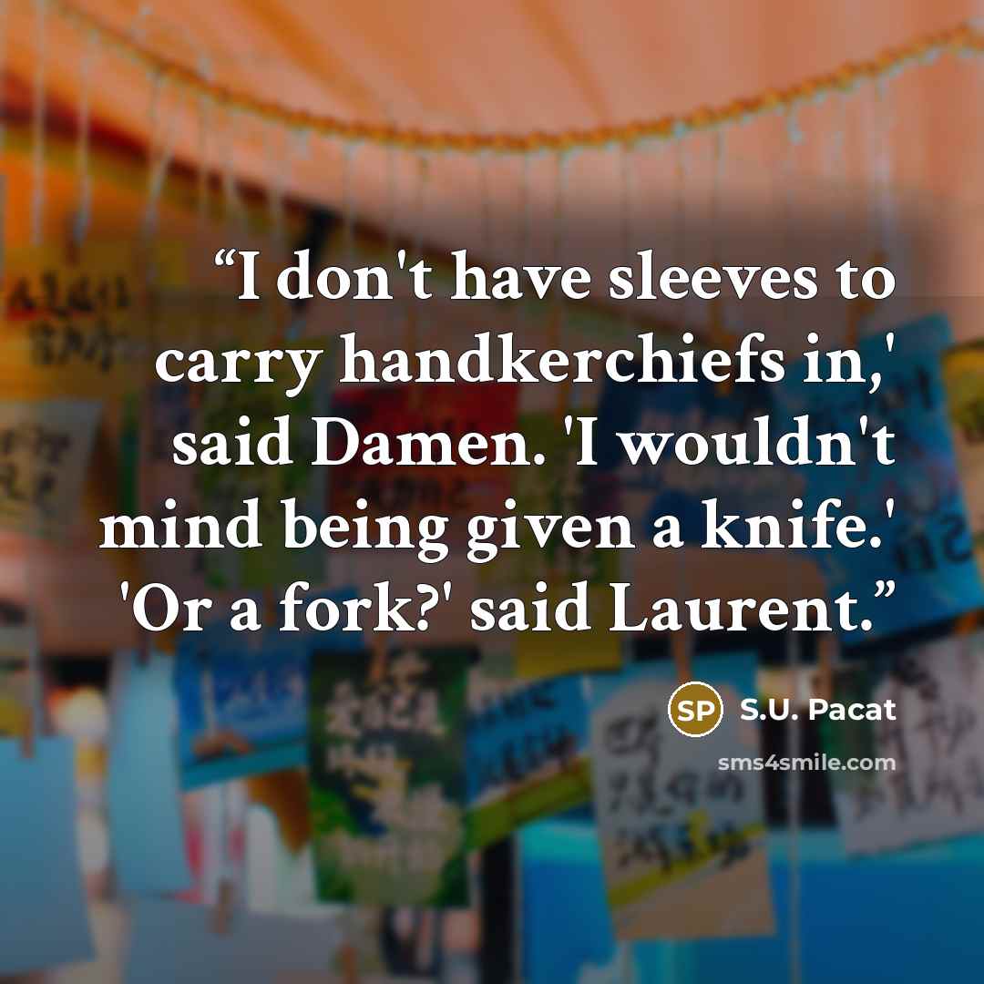 “I don't have sleeves to carry handkerchiefs in,' said Damen. 'I wouldn't mind being given a knife.' 'Or a fork?' said Laurent.” quote by S.U. Pacat