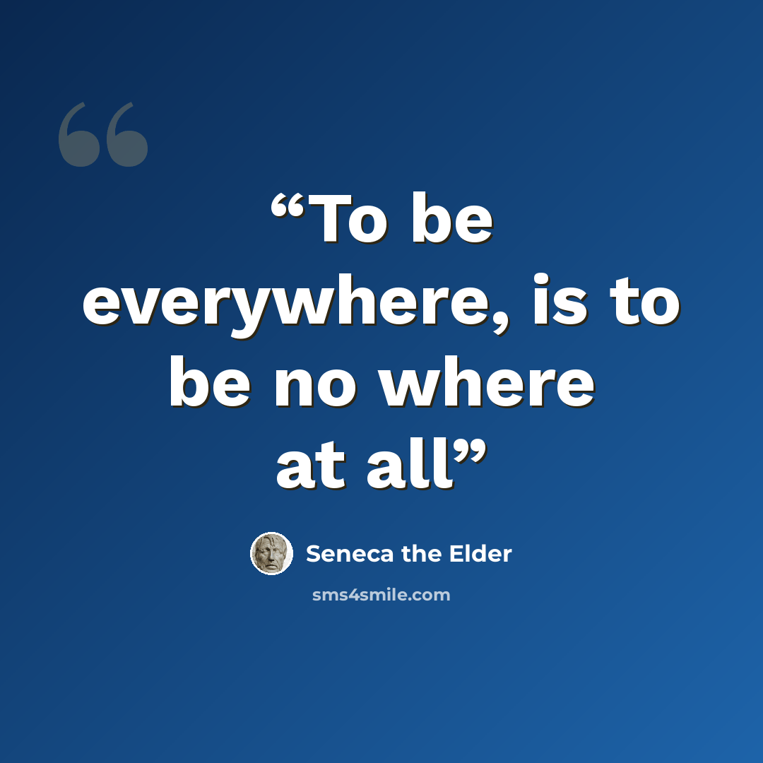 “To be everywhere, is to be no where at all” quote by Seneca the Elder