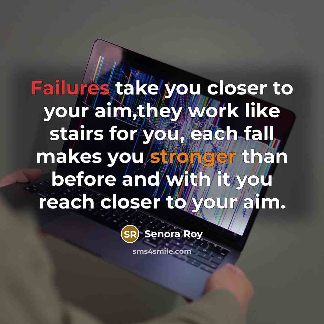 “Failures take you closer to your aim,they work like stairs for you, each fall makes you stronger than before and with it you reach closer to your aim.” quote by Senora Roy