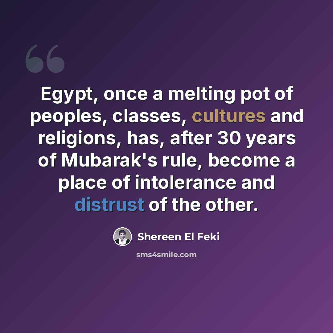 “Egypt, once a melting pot of peoples, classes, cultures and religions, has, after 30 years of Mubarak's rule, become a place of intolerance and distrust of the other.” quote by Shereen El Feki