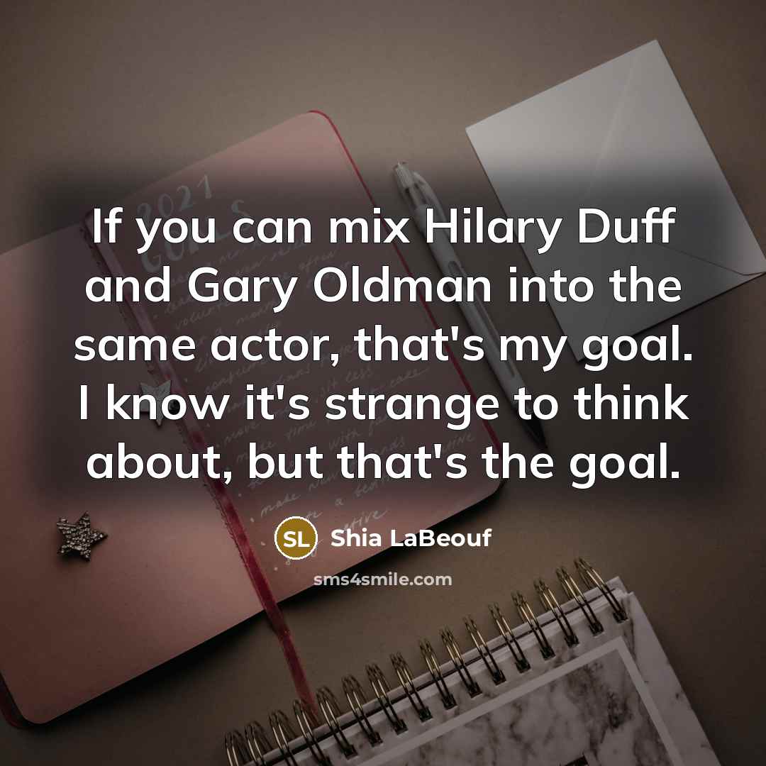 “If you can mix Hilary Duff and Gary Oldman into the same actor, that's my goal. I know it's strange to think about, but that's the goal.” quote by Shia LaBeouf