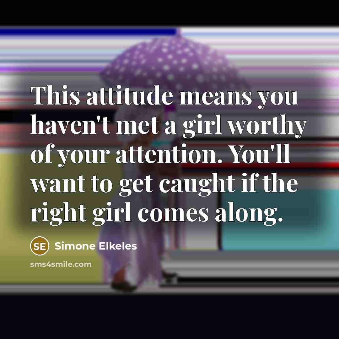 “This attitude means you haven't met a girl worthy of your attention. You'll want to get caught if the right girl comes along.” quote by Simone Elkeles