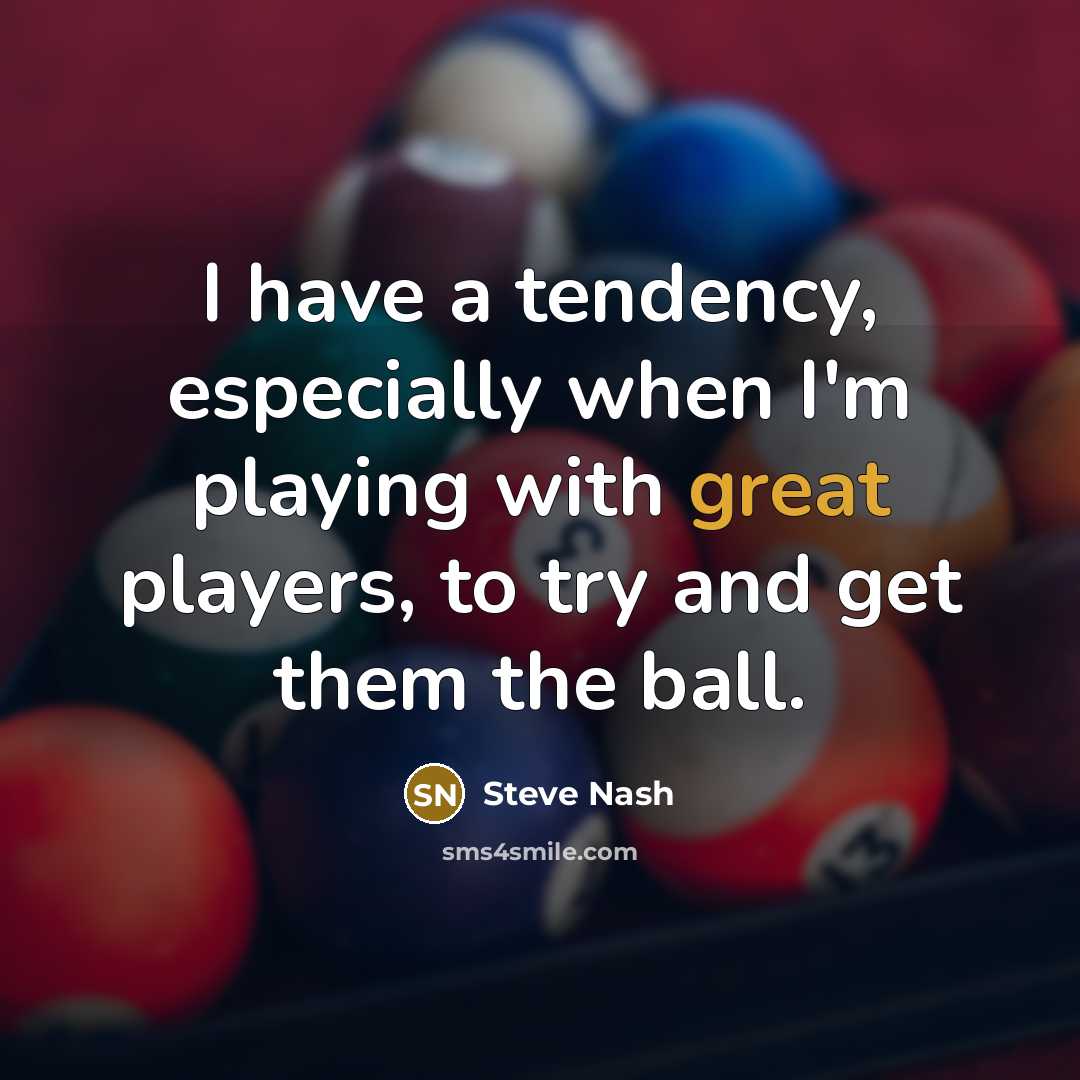 “I have a tendency, especially when I'm playing with great players, to try and get them the ball.” quote by Steve Nash
