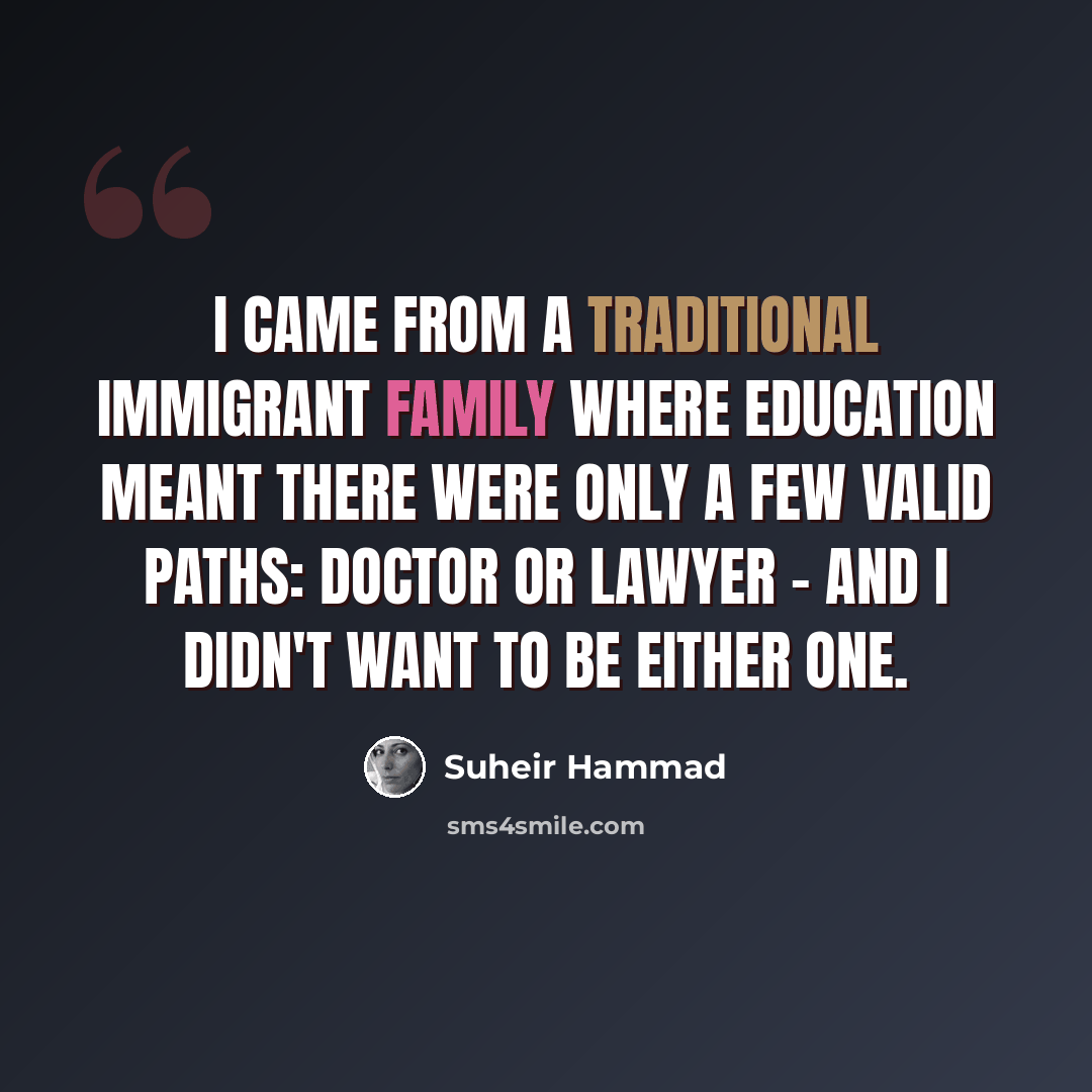 “I came from a traditional immigrant family where education meant there were only a few valid paths: doctor or lawyer - and I didn't want to be either one.” quote by Suheir Hammad