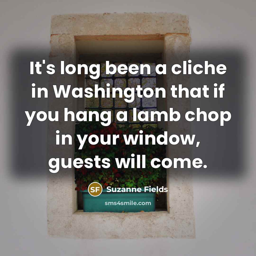 “It's long been a cliche in Washington that if you hang a lamb chop in your window, guests will come.” quote by Suzanne Fields