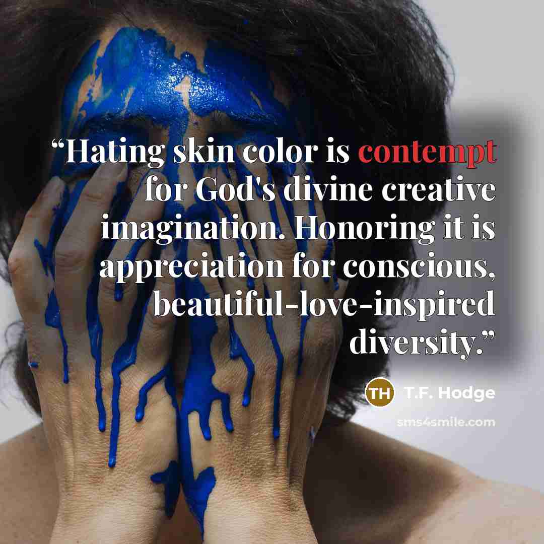 “Hating skin color is contempt for God's divine creative imagination. Honoring it is appreciation for conscious, beautiful-love-inspired diversity.” quote by T.F. Hodge