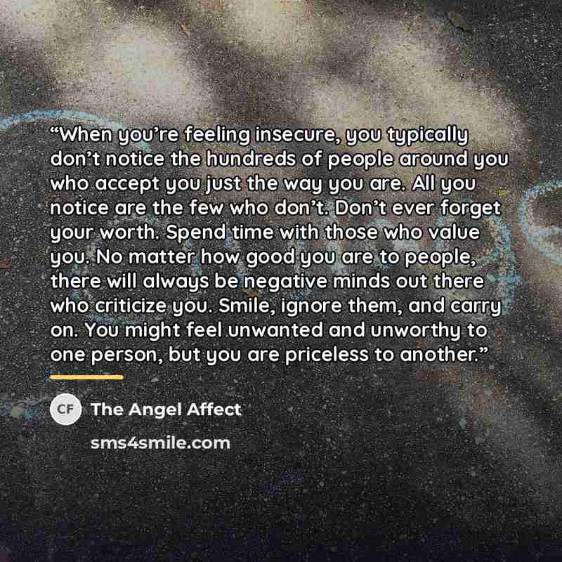 “When you’re feeling insecure, you typically don’t notice the hundreds of people around you who accept you just the way you are. All you notice are the few who don’t. Don’t ever forget your worth. Spend time with those who value you. No matter how good you are to people, there will always be…” quote by The Angel Affect