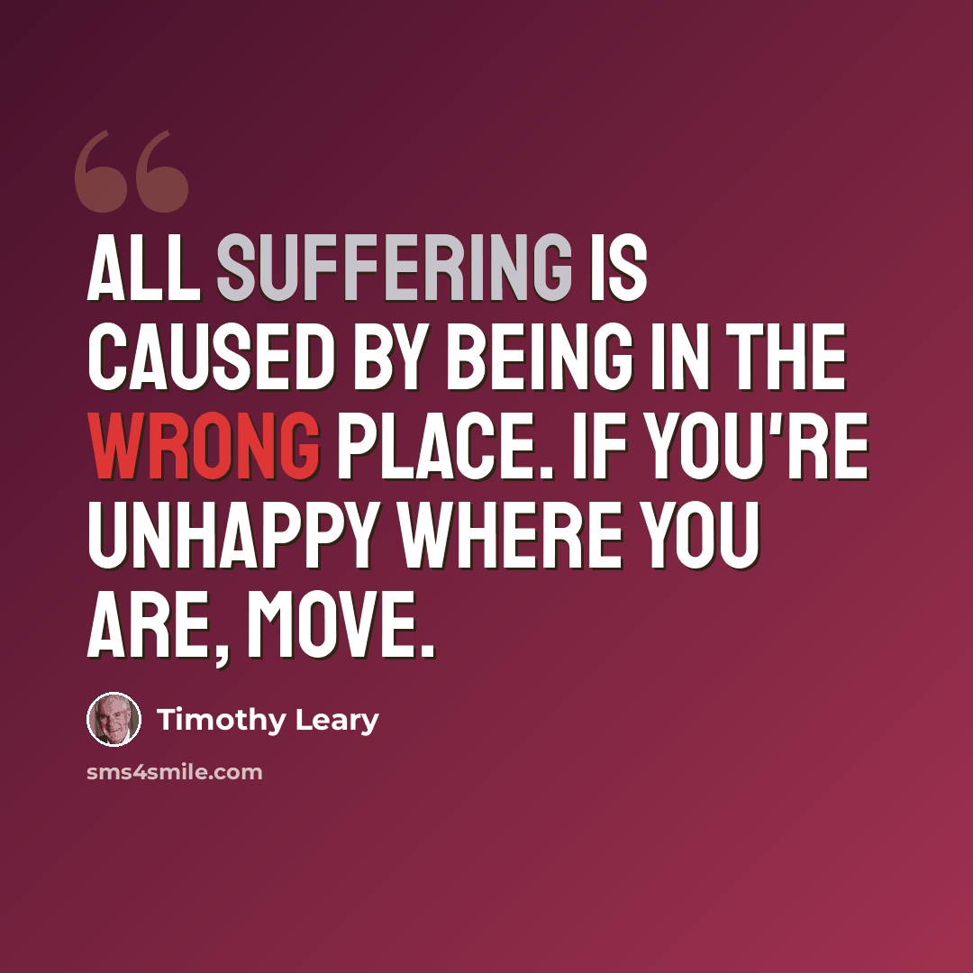 “All suffering is caused by being in the wrong place. If you're unhappy where you are, MOVE.” quote by Timothy Leary