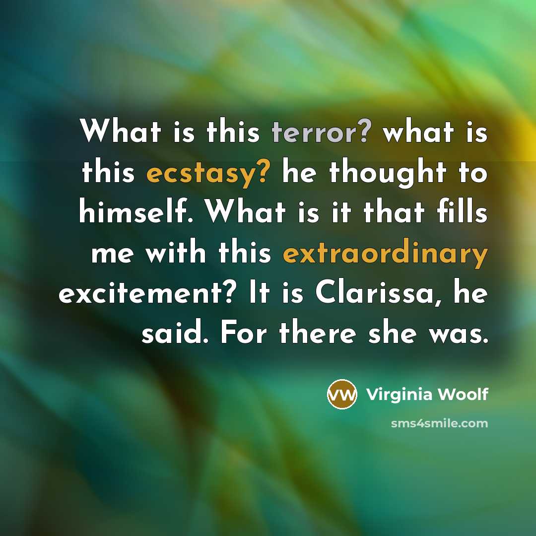 “What is this terror? what is this ecstasy? he thought to himself. What is it that fills me with this extraordinary excitement? It is Clarissa, he said. For there she was.” quote by Virginia Woolf