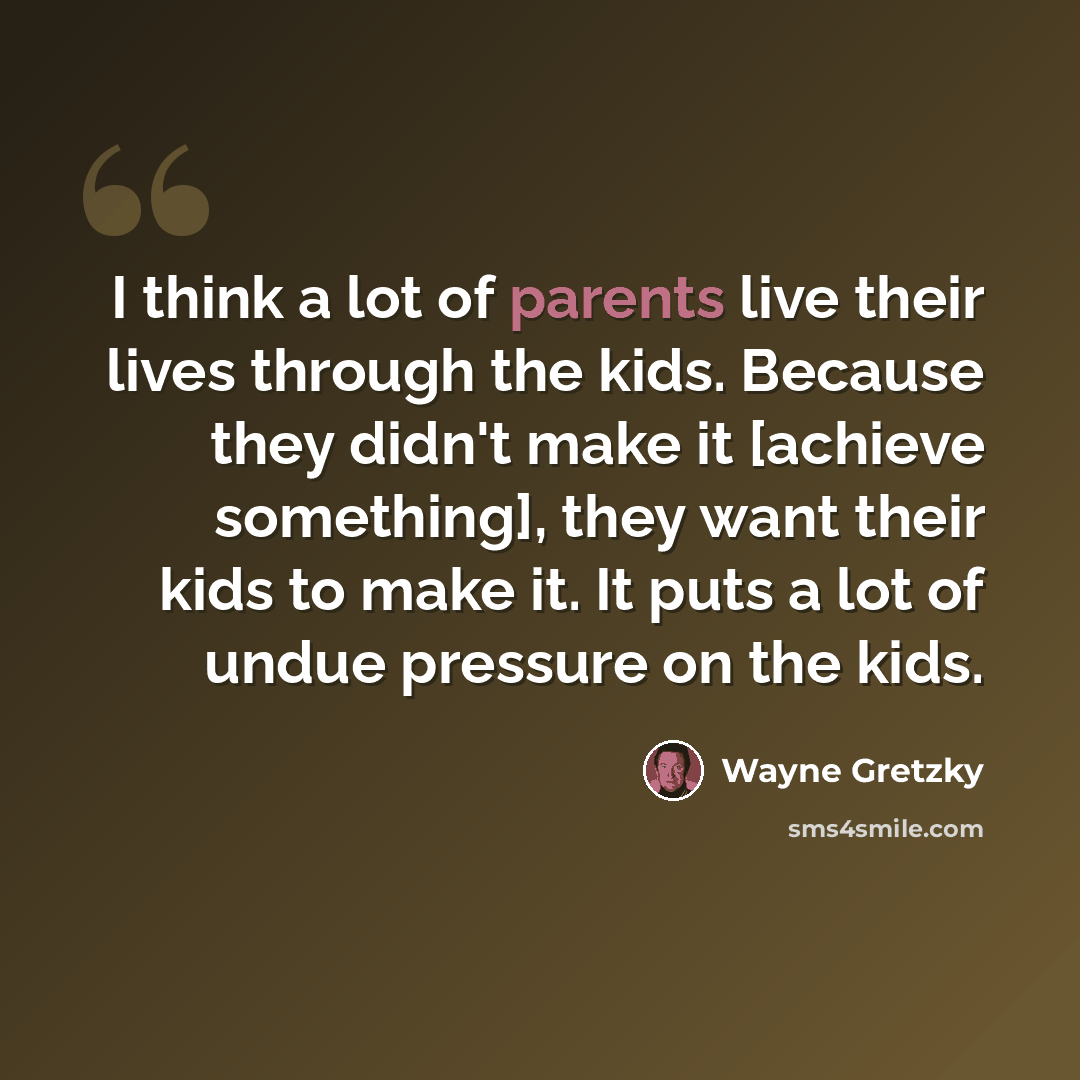 “I think a lot of parents live their lives through the kids. Because they didn't make it [achieve something], they want their kids to make it. It puts a lot of undue pressure on the kids.” quote by Wayne Gretzky