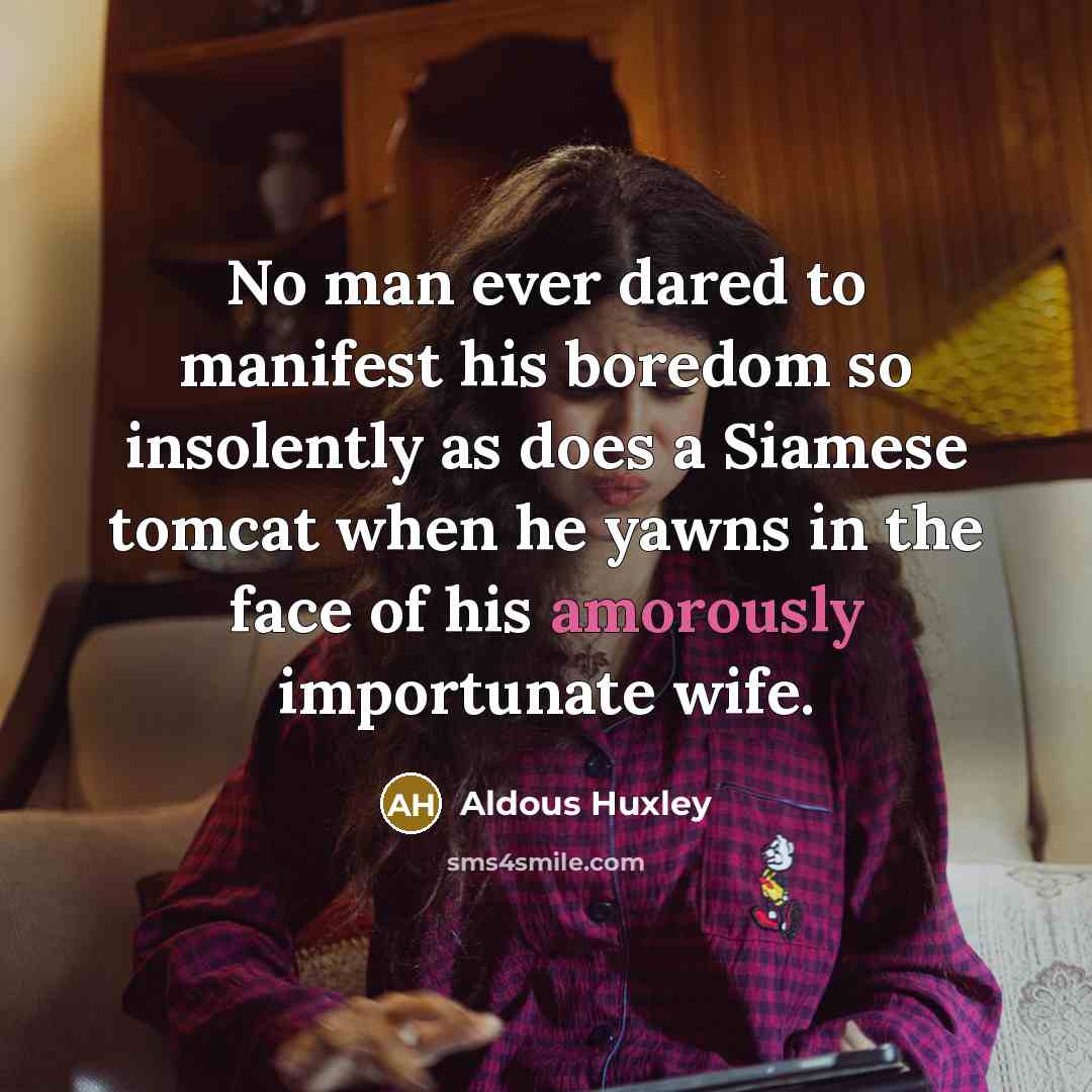 “No man ever dared to manifest his boredom so insolently as does a Siamese tomcat when he yawns in the face of his amorously importunate wife.” quote by Aldous Huxley