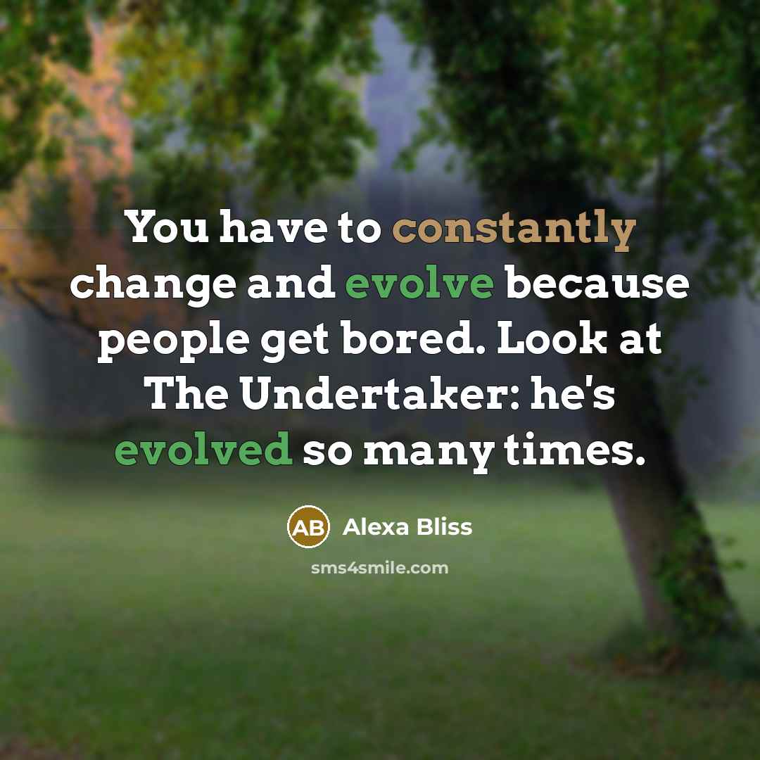 “You have to constantly change and evolve because people get bored. Look at The Undertaker: he's evolved so many times.” quote by Alexa Bliss