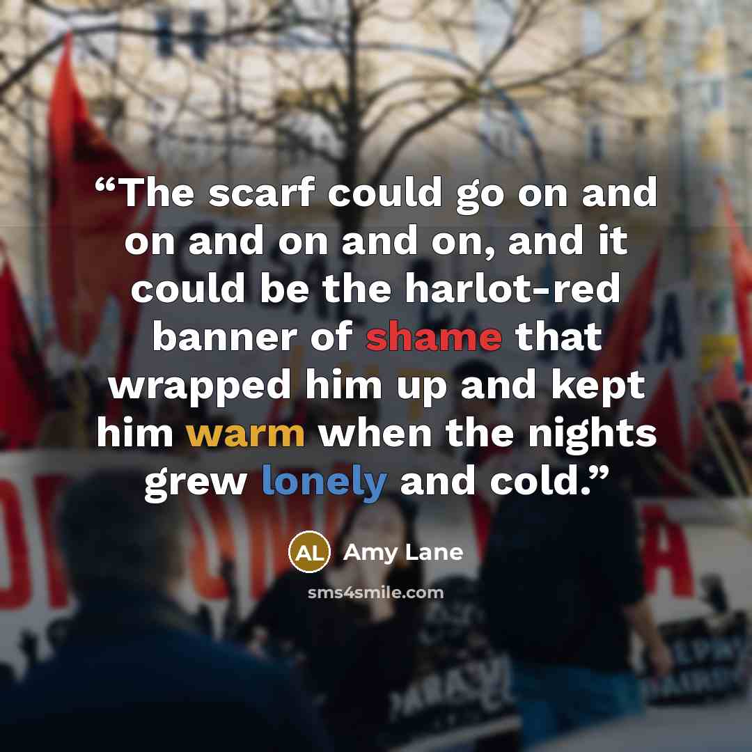 “The scarf could go on and on and on and on, and it could be the harlot-red banner of shame that wrapped him up and kept him warm when the nights grew lonely and cold.” quote by Amy Lane