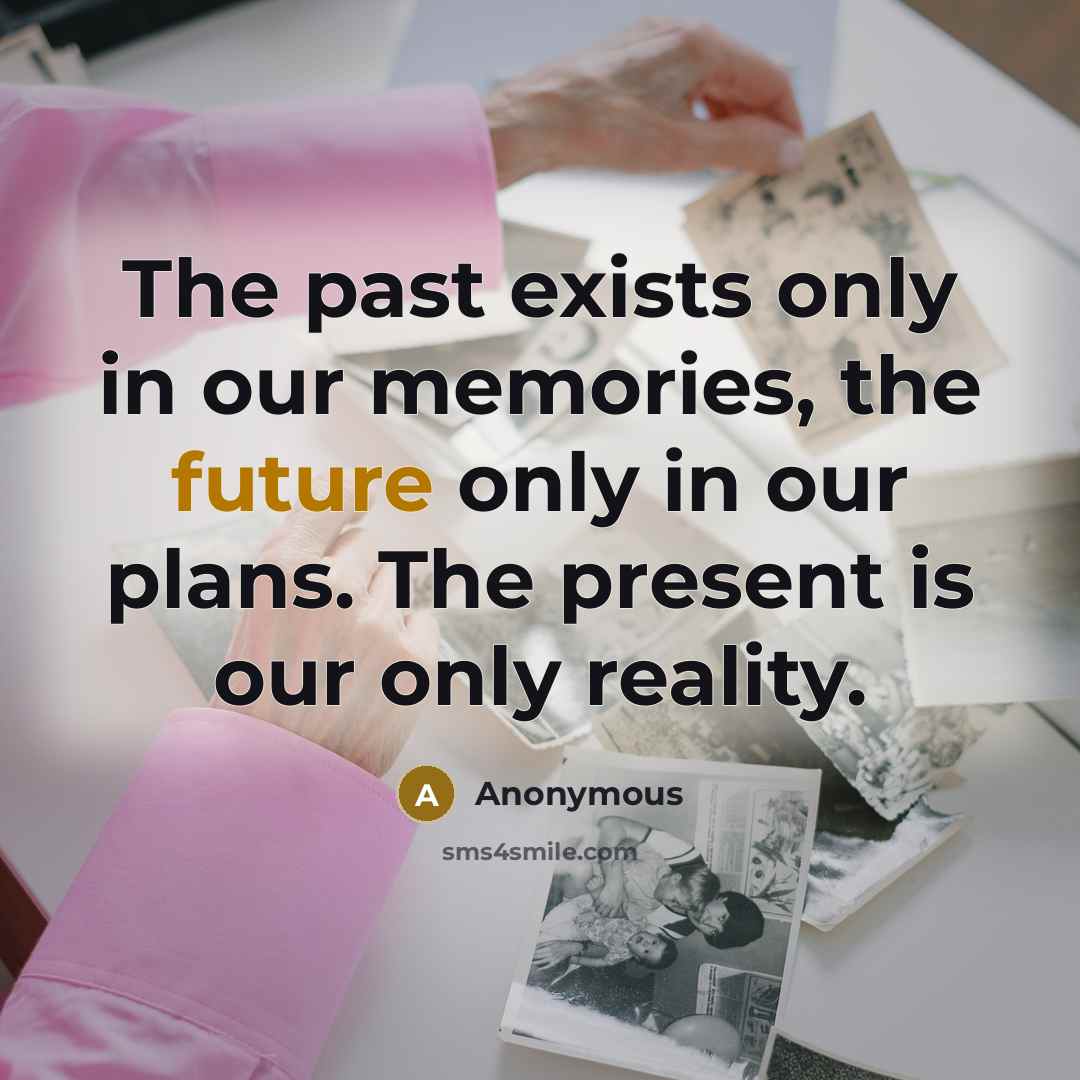 “The past exists only in our memories, the future only in our plans. The present is our only reality.” quote by Anonymous
